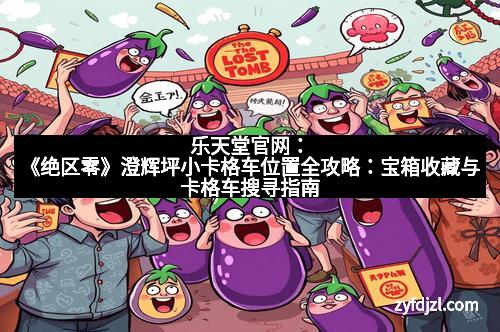 乐天堂官网：《绝区零》澄辉坪小卡格车位置全攻略：宝箱收藏与卡格车搜寻指南