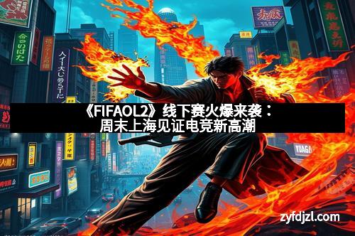 《FIFAOL2》线下赛火爆来袭：周末上海见证电竞新高潮