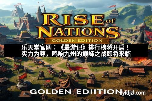 乐天堂官网：《最游记》排行榜将开启！实力为尊，鸣响九州的巅峰之战即将来临
